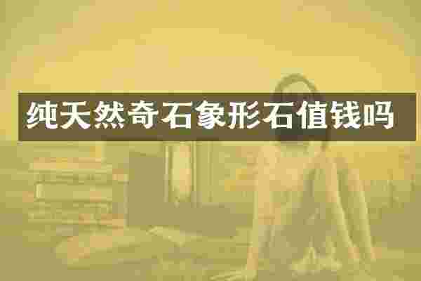 纯天然奇石象形石值钱吗