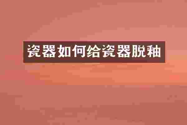 瓷器如何给瓷器脱釉
