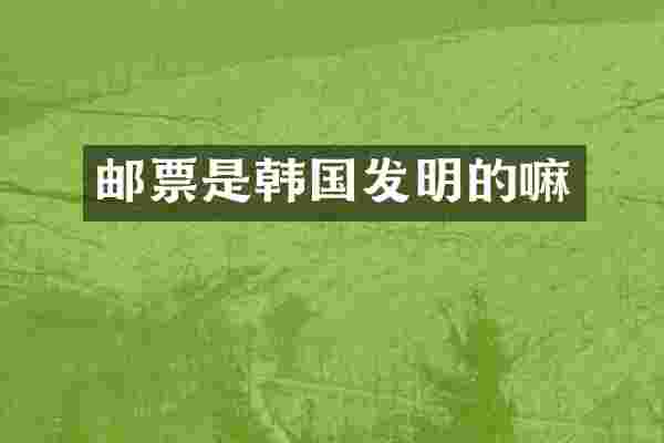邮票是韩国发明的嘛