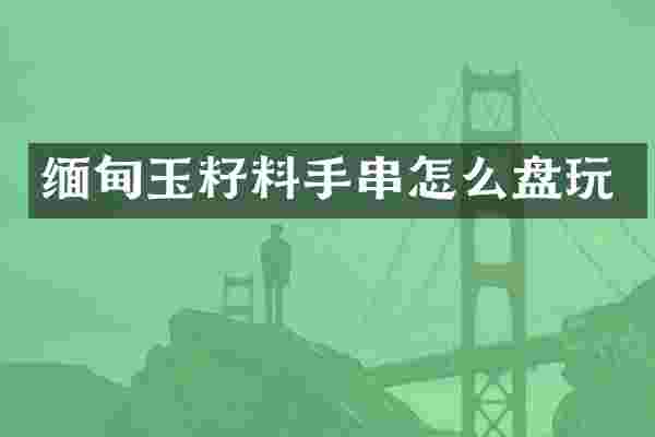 缅甸玉籽料手串怎么盘玩
