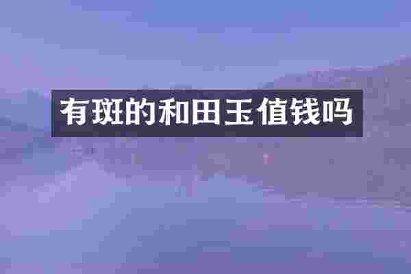 有斑的和田玉值钱吗