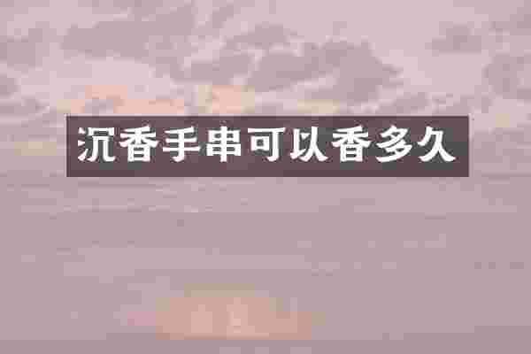 沉香手串可以香多久
