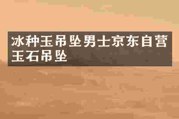 冰种玉吊坠男士京东自营玉石吊坠