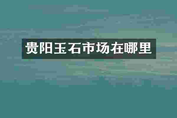 贵阳玉石市场在哪里