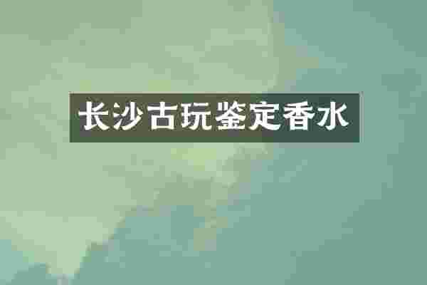长沙古玩鉴定香水