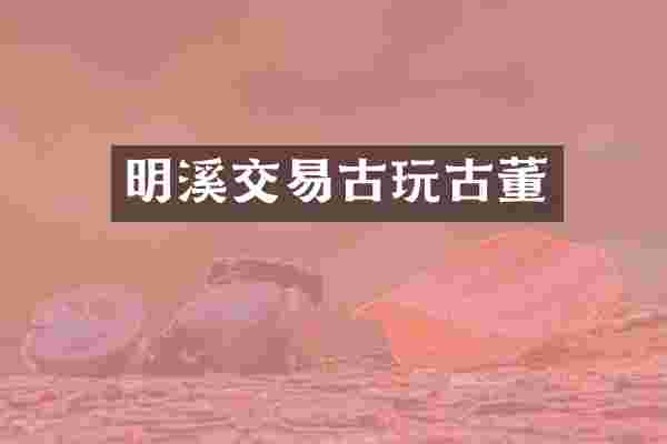 明溪交易古玩古董