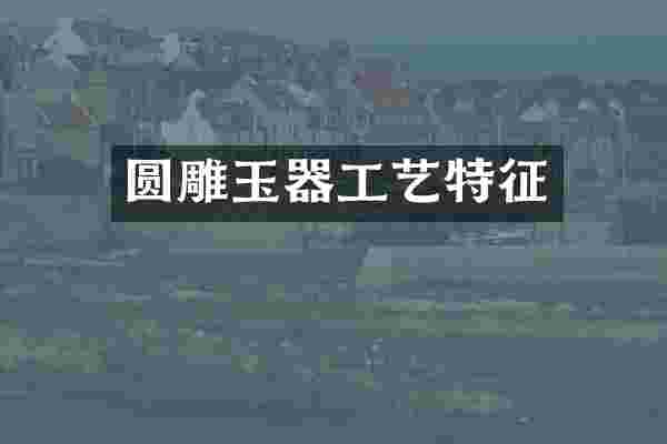 圆雕玉器工艺特征