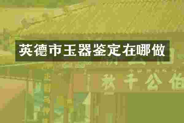 英德市玉器鉴定在哪做