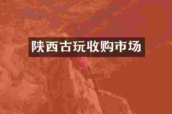 陕西古玩收购市场