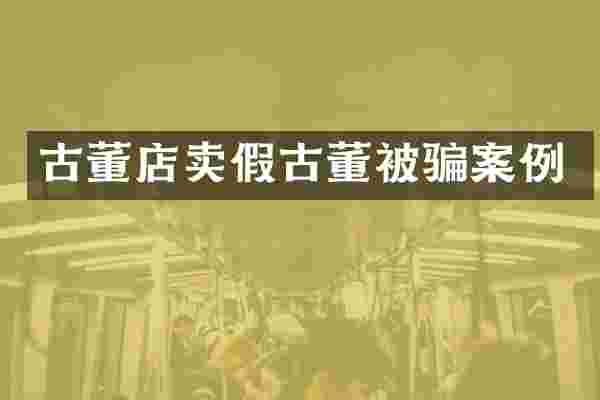 古董店卖假古董被骗案例