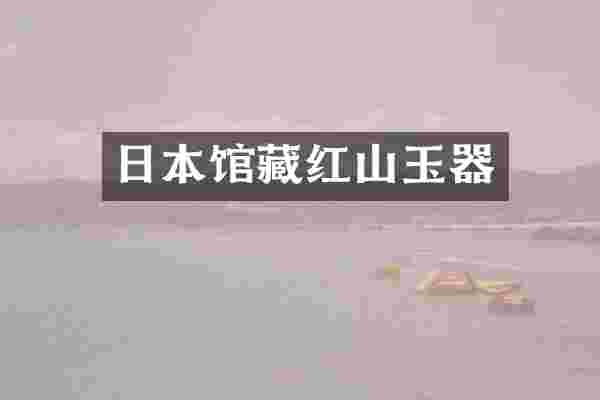 日本馆藏红山玉器