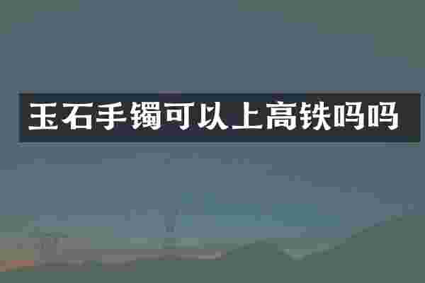玉石手镯可以上高铁吗吗