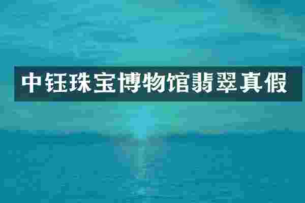 中钰珠宝博物馆翡翠真假