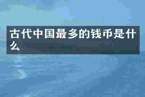 古代中国最多的钱币是什么