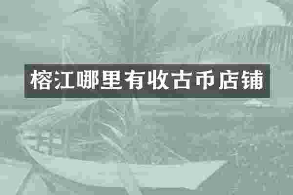 榕江哪里有收古币店铺