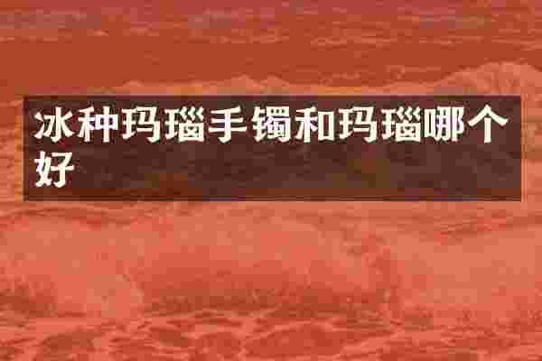 冰种玛瑙手镯和玛瑙哪个好