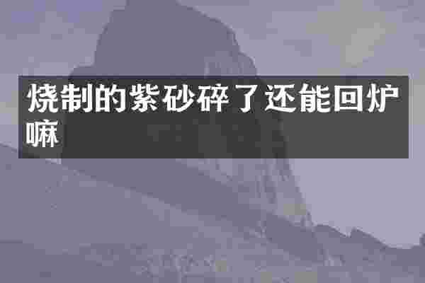 烧制的紫砂碎了还能回炉嘛