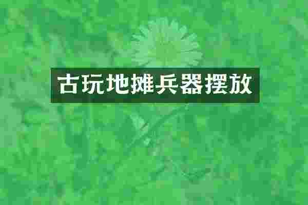 古玩地摊兵器摆放