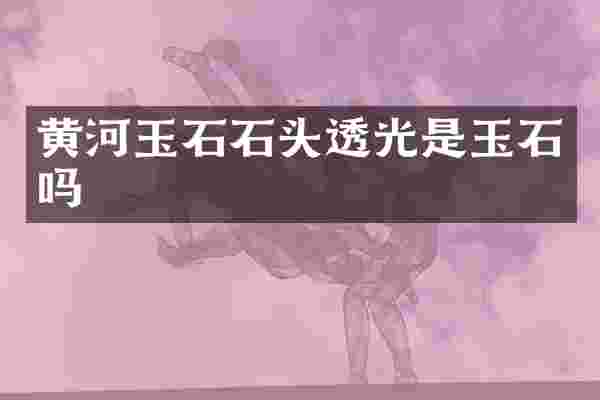 黄河玉石石头透光是玉石吗