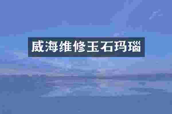威海维修玉石玛瑙