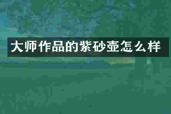 大师作品的紫砂壶怎么样