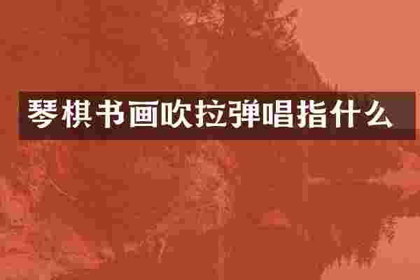 琴棋书画吹拉弹唱指什么