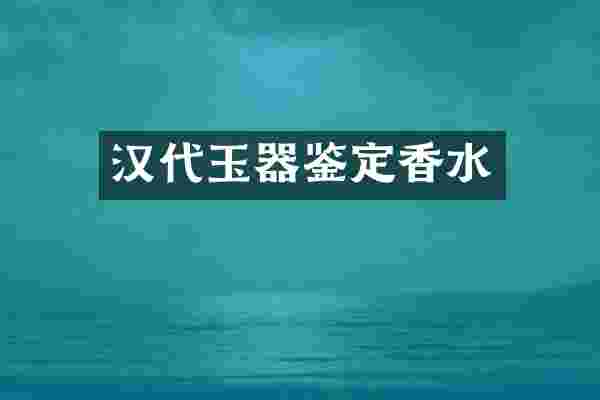 汉代玉器鉴定香水