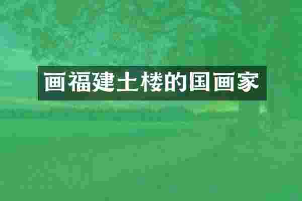画福建土楼的国画家