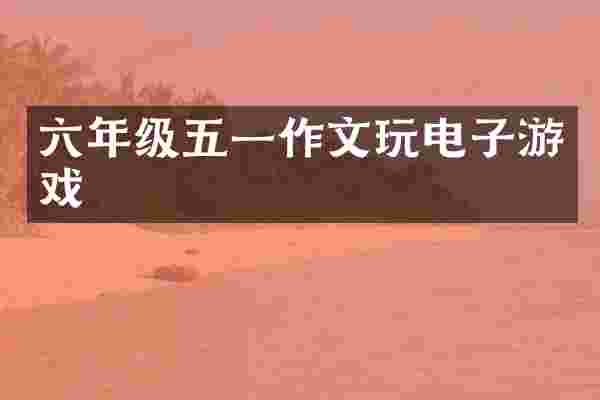 六年级五一作文玩电子游戏