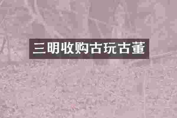三明收购古玩古董
