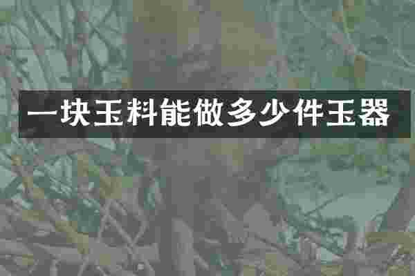 一块玉料能做多少件玉器