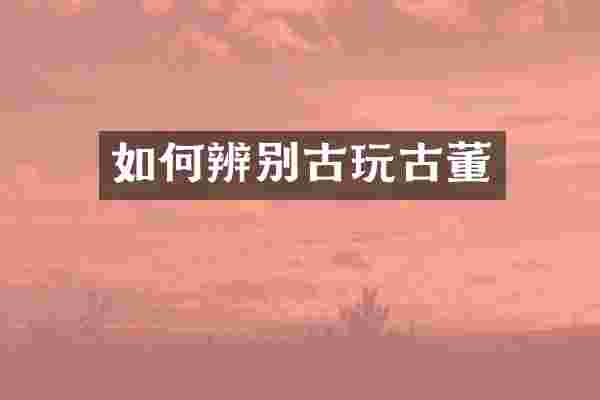 如何辨别古玩古董