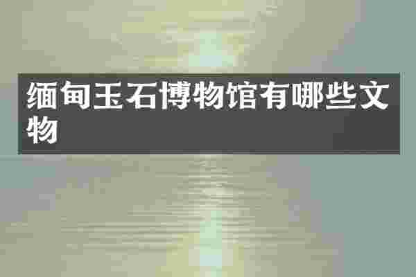 缅甸玉石博物馆有哪些文物