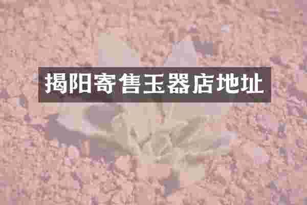 揭阳寄售玉器店地址