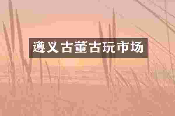 遵义古董古玩市场
