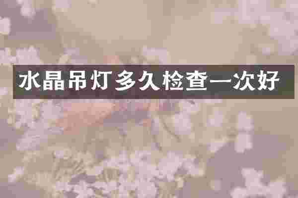 水晶吊灯多久检查一次好