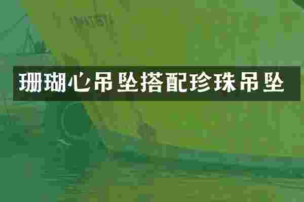 珊瑚心吊坠搭配珍珠吊坠