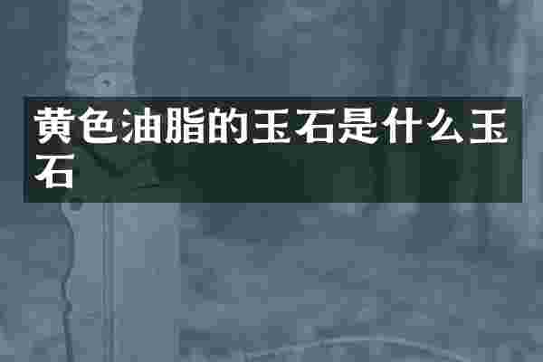 黄色油脂的玉石是什么玉石