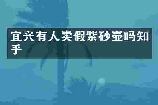 宜兴有人卖假紫砂壶吗知乎