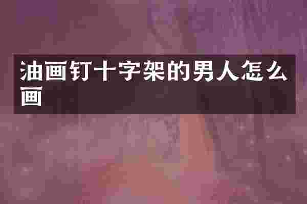 油画钉十字架的男人怎么画