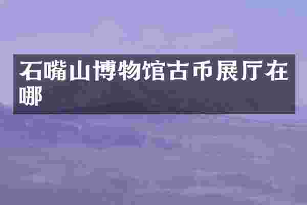石嘴山博物馆古币展厅在哪