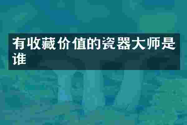 有收藏价值的瓷器大师是谁