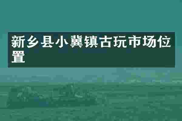 新乡县小冀镇古玩市场位置