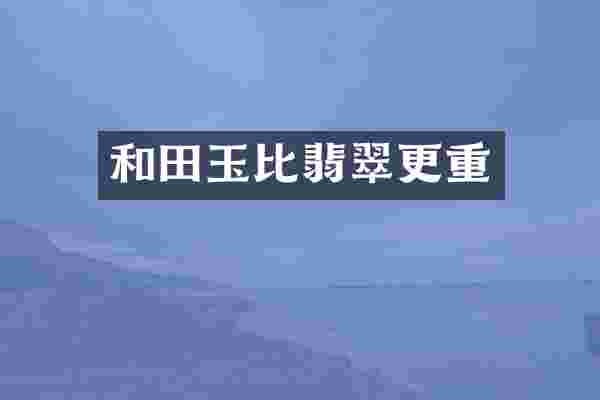 和田玉比翡翠更重
