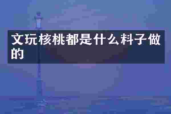 文玩核桃都是什么料子做的