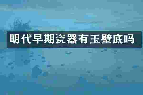 明代早期瓷器有玉壁底吗
