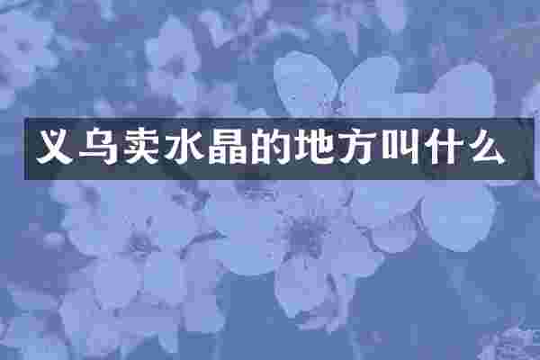 义乌卖水晶的地方叫什么