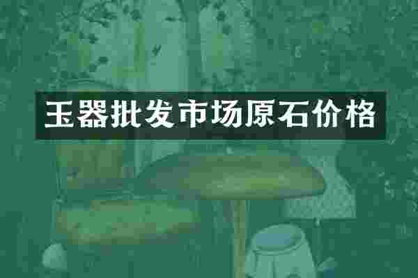 玉器批发市场原石价格