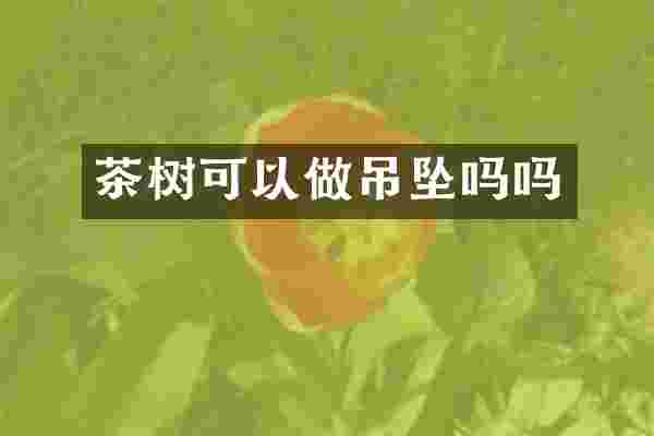 茶树可以做吊坠吗吗