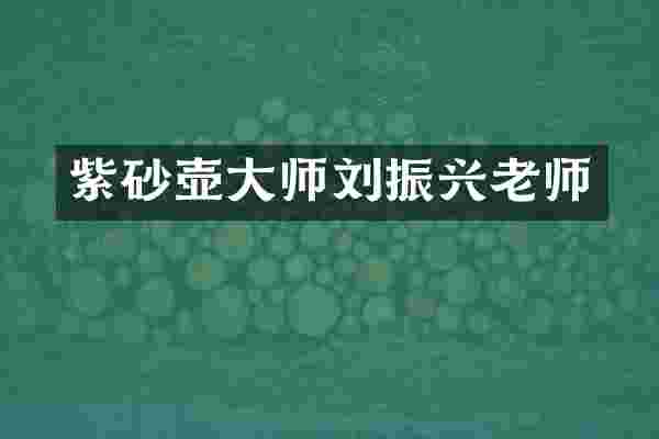 紫砂壶大师刘振兴老师